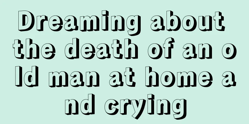 Dreaming about the death of an old man at home and crying