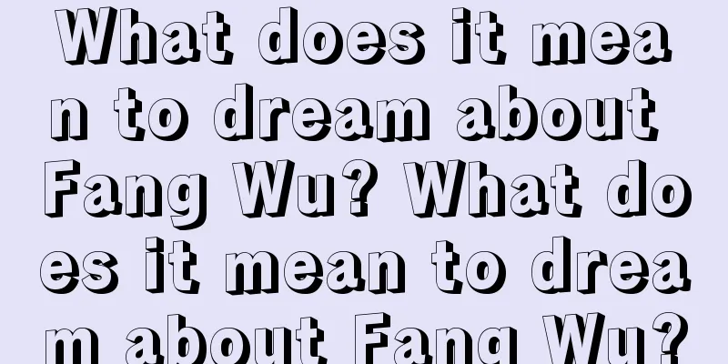 What does it mean to dream about Fang Wu? What does it mean to dream about Fang Wu?