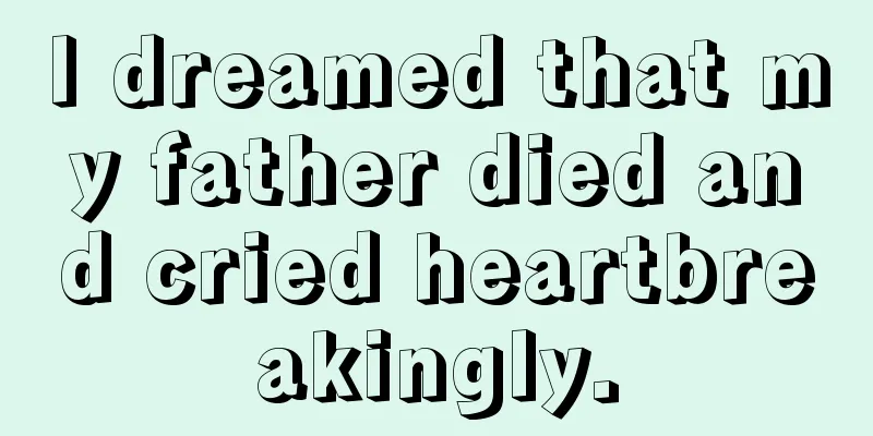 I dreamed that my father died and cried heartbreakingly.