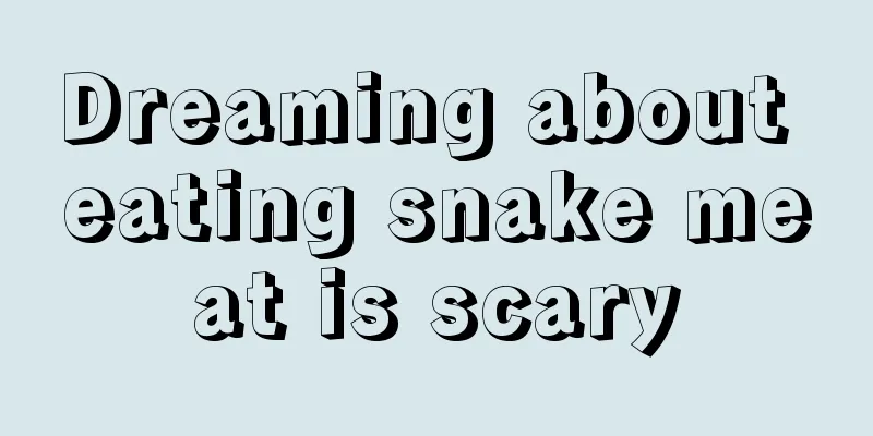 Dreaming about eating snake meat is scary