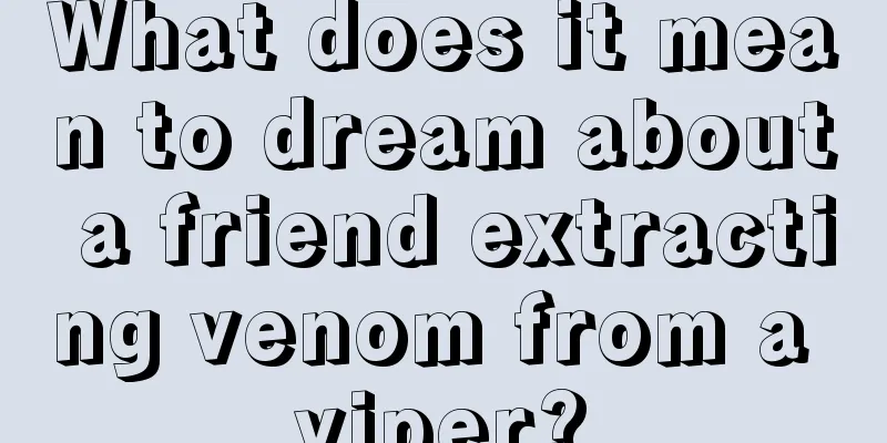 What does it mean to dream about a friend extracting venom from a viper?