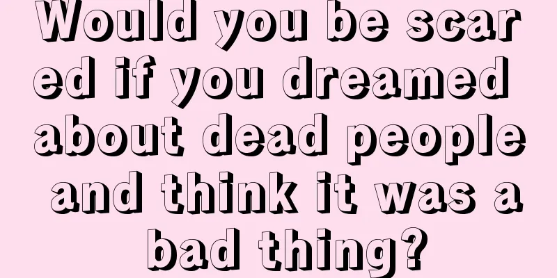 Would you be scared if you dreamed about dead people and think it was a bad thing?