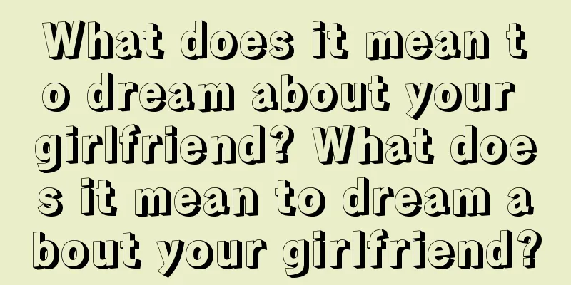 What does it mean to dream about your girlfriend? What does it mean to dream about your girlfriend?