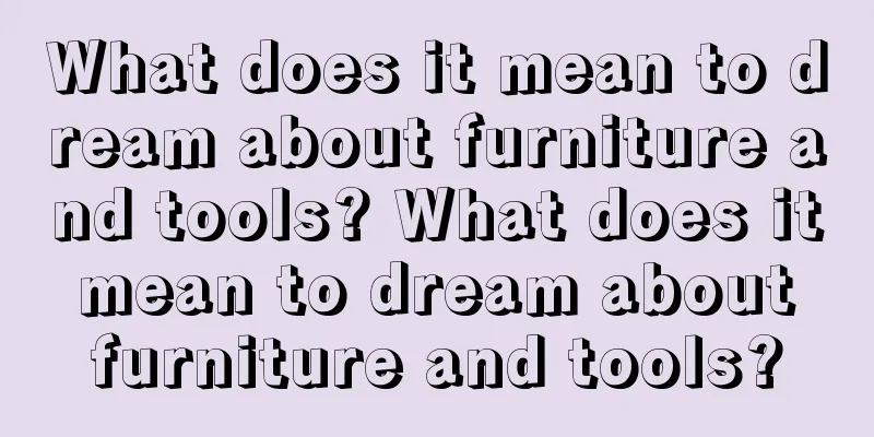 What does it mean to dream about furniture and tools? What does it mean to dream about furniture and tools?