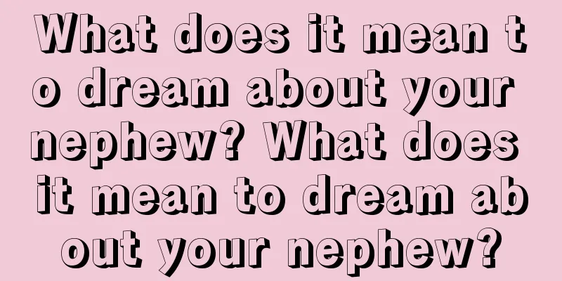 What does it mean to dream about your nephew? What does it mean to dream about your nephew?