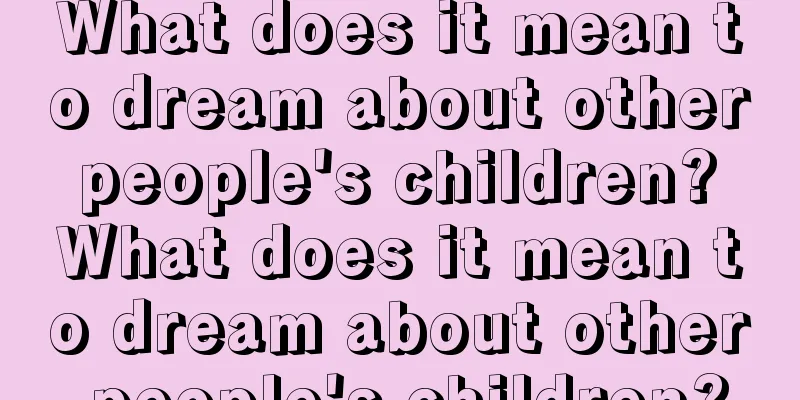 What does it mean to dream about other people's children? What does it mean to dream about other people's children?