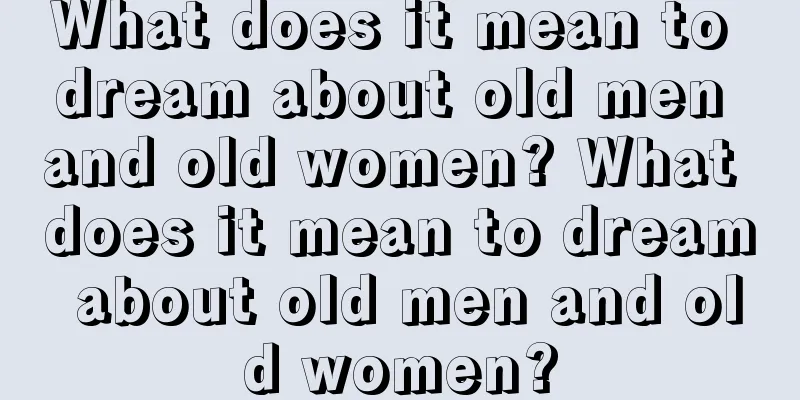 What does it mean to dream about old men and old women? What does it mean to dream about old men and old women?