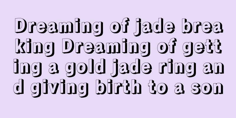 Dreaming of jade breaking Dreaming of getting a gold jade ring and giving birth to a son