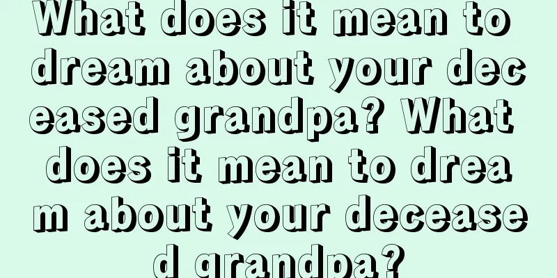 What does it mean to dream about your deceased grandpa? What does it mean to dream about your deceased grandpa?