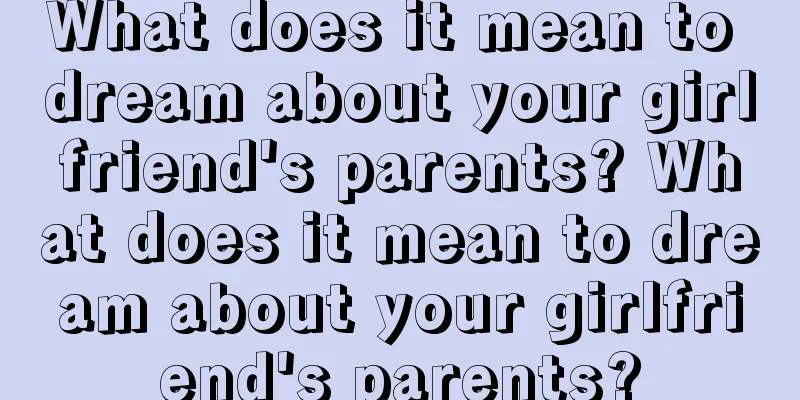 What does it mean to dream about your girlfriend's parents? What does it mean to dream about your girlfriend's parents?