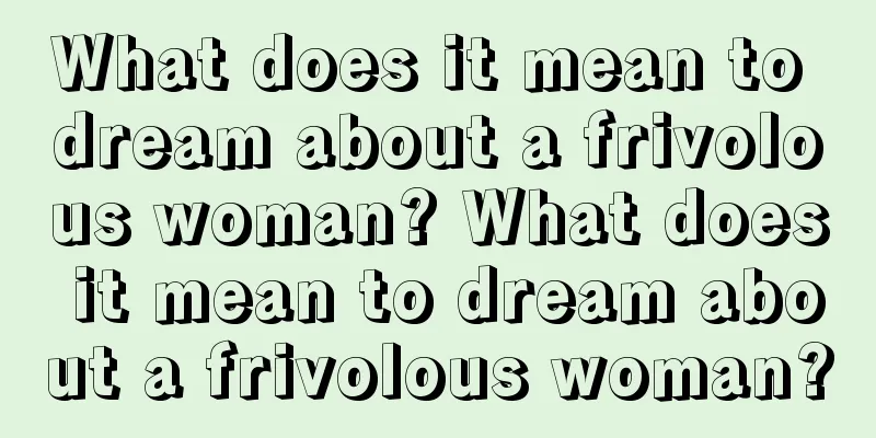 What does it mean to dream about a frivolous woman? What does it mean to dream about a frivolous woman?