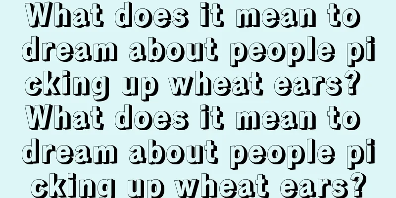 What does it mean to dream about people picking up wheat ears? What does it mean to dream about people picking up wheat ears?