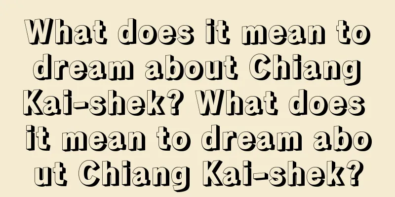 What does it mean to dream about Chiang Kai-shek? What does it mean to dream about Chiang Kai-shek?