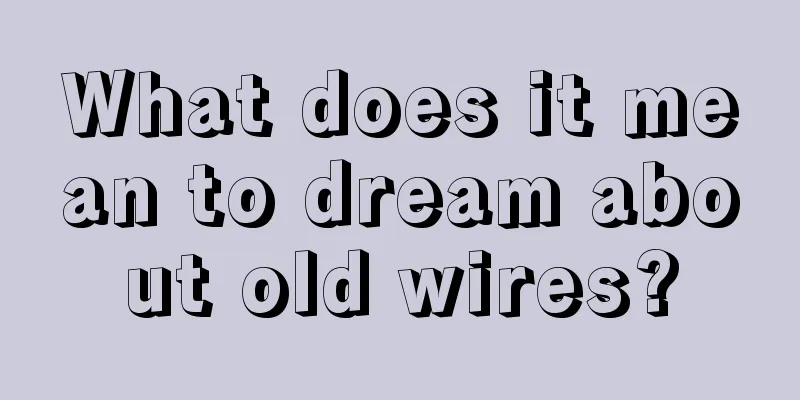 What does it mean to dream about old wires?