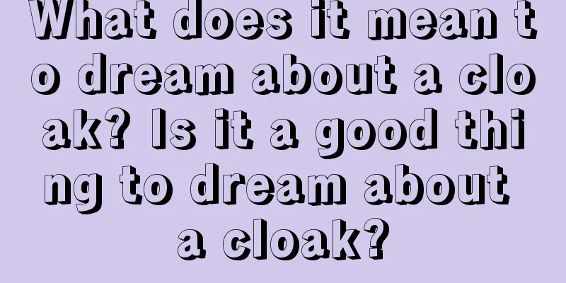 What does it mean to dream about a cloak? Is it a good thing to dream about a cloak?