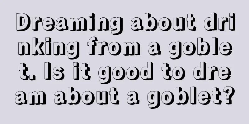 Dreaming about drinking from a goblet. Is it good to dream about a goblet?