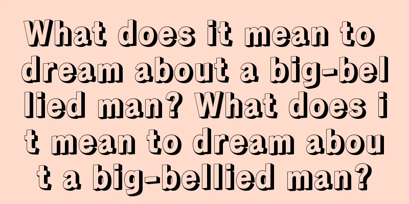 What does it mean to dream about a big-bellied man? What does it mean to dream about a big-bellied man?