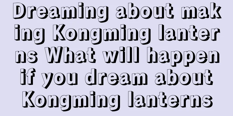 Dreaming about making Kongming lanterns What will happen if you dream about Kongming lanterns