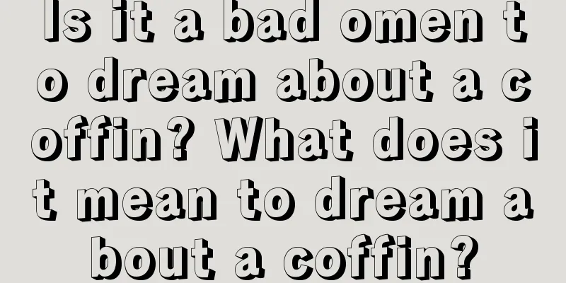 Is it a bad omen to dream about a coffin? What does it mean to dream about a coffin?