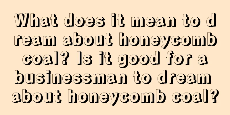 What does it mean to dream about honeycomb coal? Is it good for a businessman to dream about honeycomb coal?