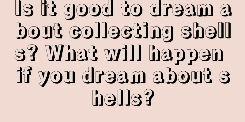 Is it good to dream about collecting shells? What will happen if you dream about shells?