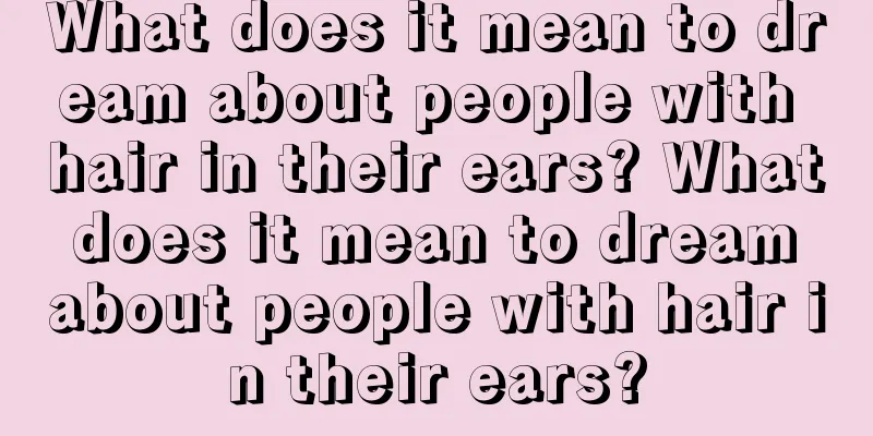 What does it mean to dream about people with hair in their ears? What does it mean to dream about people with hair in their ears?