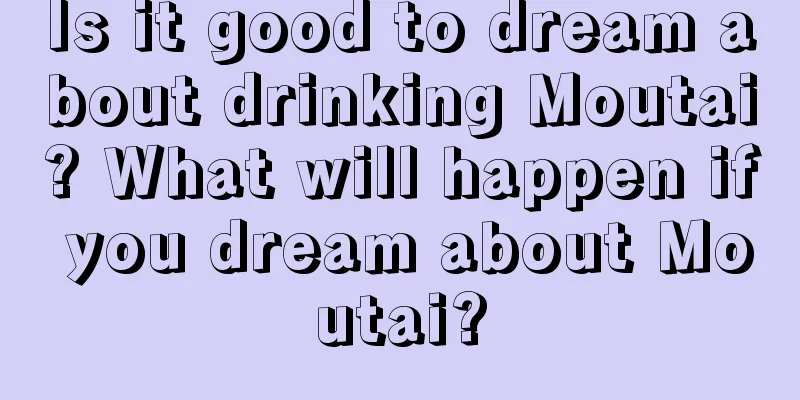 Is it good to dream about drinking Moutai? What will happen if you dream about Moutai?