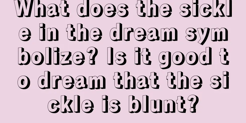 What does the sickle in the dream symbolize? Is it good to dream that the sickle is blunt?