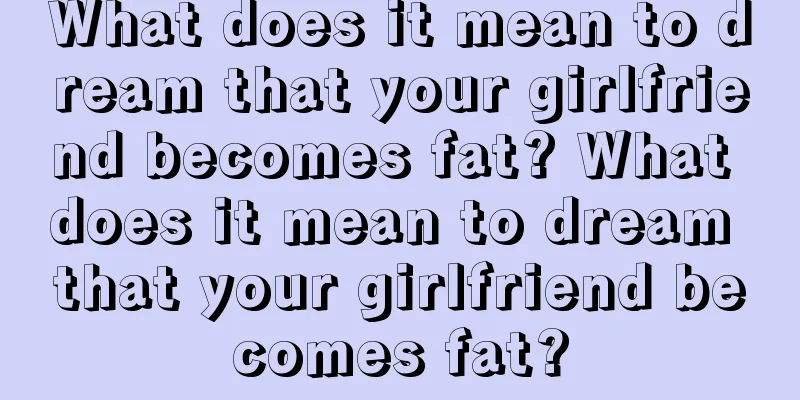 What does it mean to dream that your girlfriend becomes fat? What does it mean to dream that your girlfriend becomes fat?