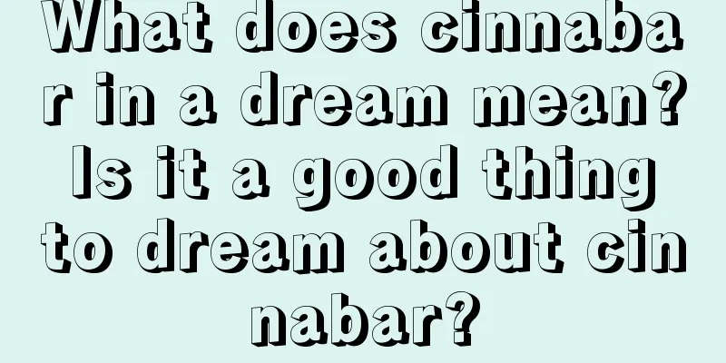 What does cinnabar in a dream mean? Is it a good thing to dream about cinnabar?