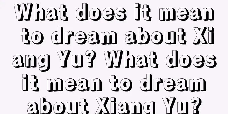 What does it mean to dream about Xiang Yu? What does it mean to dream about Xiang Yu?