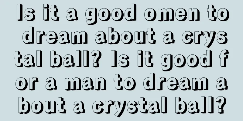 Is it a good omen to dream about a crystal ball? Is it good for a man to dream about a crystal ball?