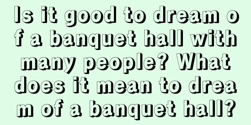 Is it good to dream of a banquet hall with many people? What does it mean to dream of a banquet hall?