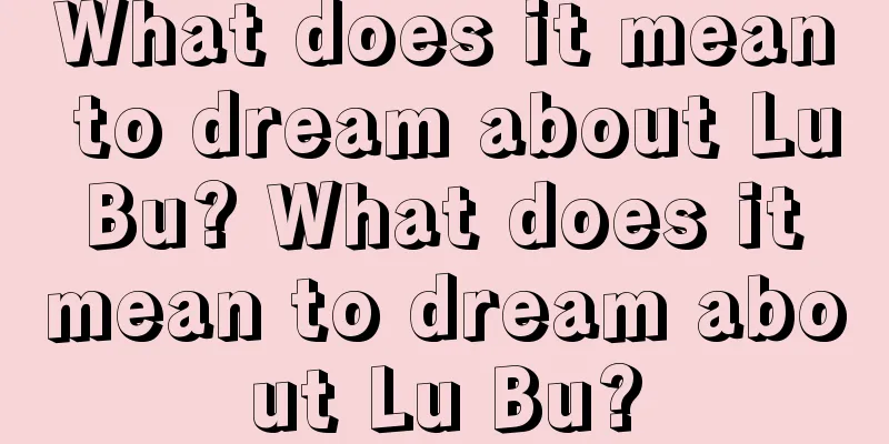 What does it mean to dream about Lu Bu? What does it mean to dream about Lu Bu?