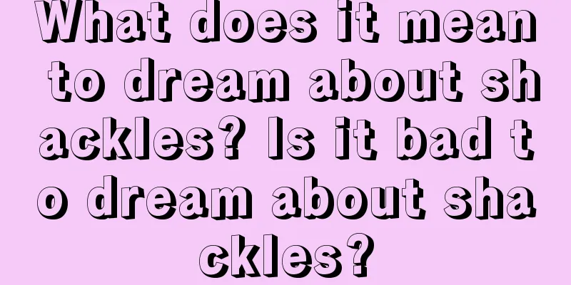 What does it mean to dream about shackles? Is it bad to dream about shackles?