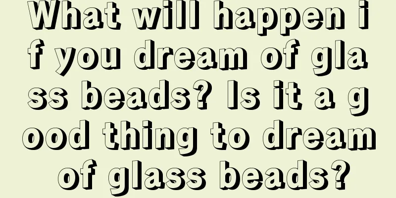 What will happen if you dream of glass beads? Is it a good thing to dream of glass beads?