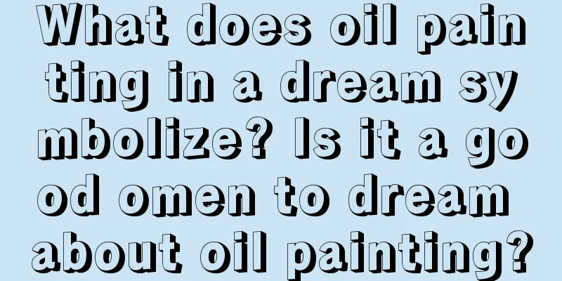 What does oil painting in a dream symbolize? Is it a good omen to dream about oil painting?