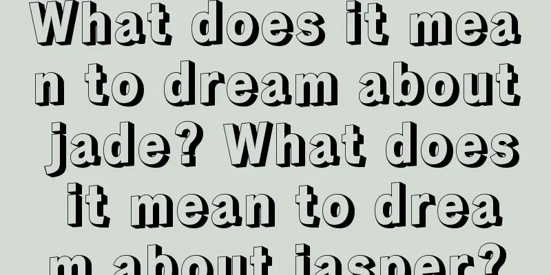 What does it mean to dream about jade? What does it mean to dream about jasper?