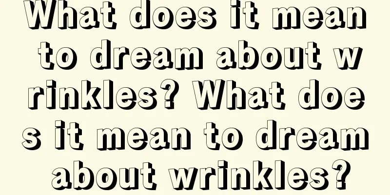 What does it mean to dream about wrinkles? What does it mean to dream about wrinkles?