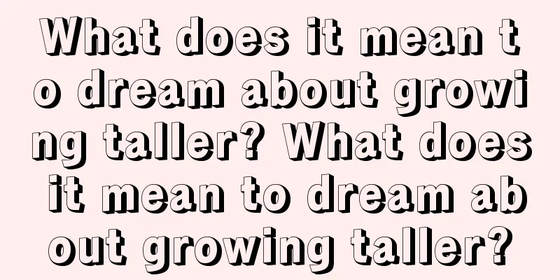 What does it mean to dream about growing taller? What does it mean to dream about growing taller?