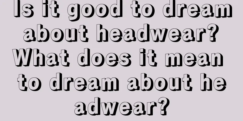 Is it good to dream about headwear? What does it mean to dream about headwear?