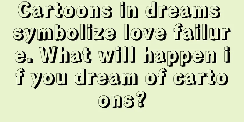 Cartoons in dreams symbolize love failure. What will happen if you dream of cartoons?