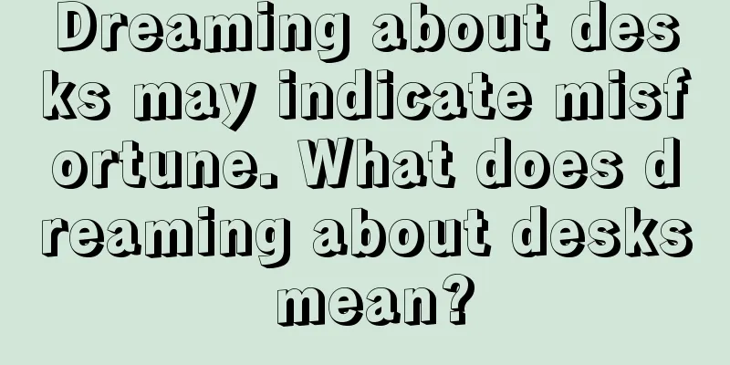 Dreaming about desks may indicate misfortune. What does dreaming about desks mean?