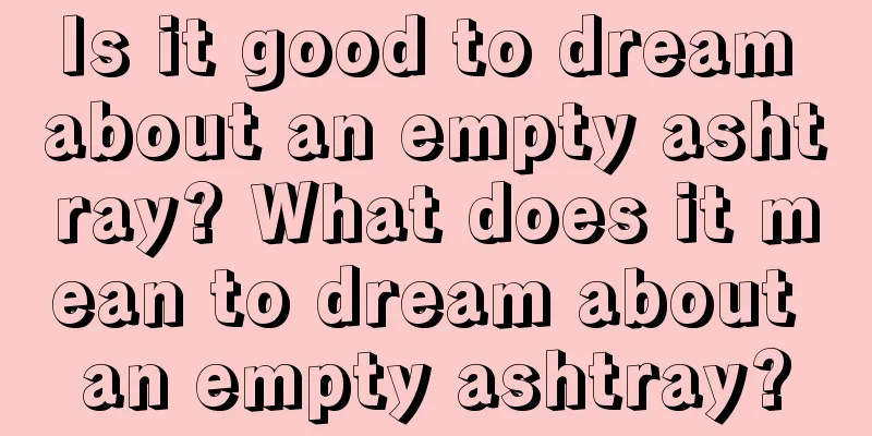 Is it good to dream about an empty ashtray? What does it mean to dream about an empty ashtray?