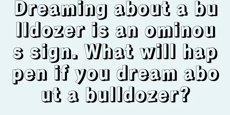 Dreaming about a bulldozer is an ominous sign. What will happen if you dream about a bulldozer?