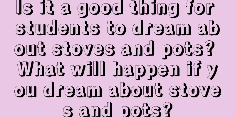 Is it a good thing for students to dream about stoves and pots? What will happen if you dream about stoves and pots?