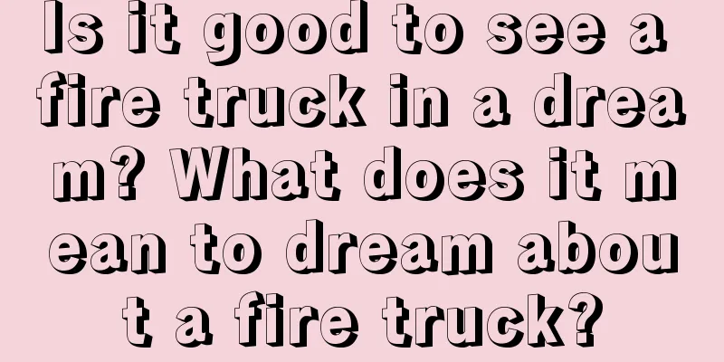 Is it good to see a fire truck in a dream? What does it mean to dream about a fire truck?