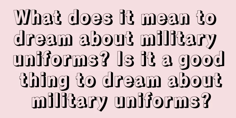 What does it mean to dream about military uniforms? Is it a good thing to dream about military uniforms?