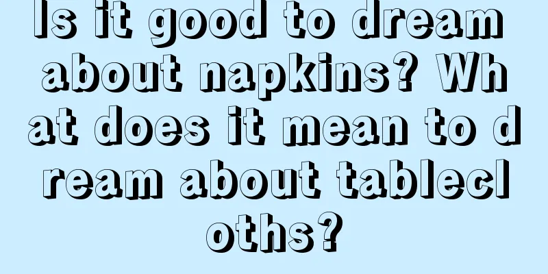 Is it good to dream about napkins? What does it mean to dream about tablecloths?