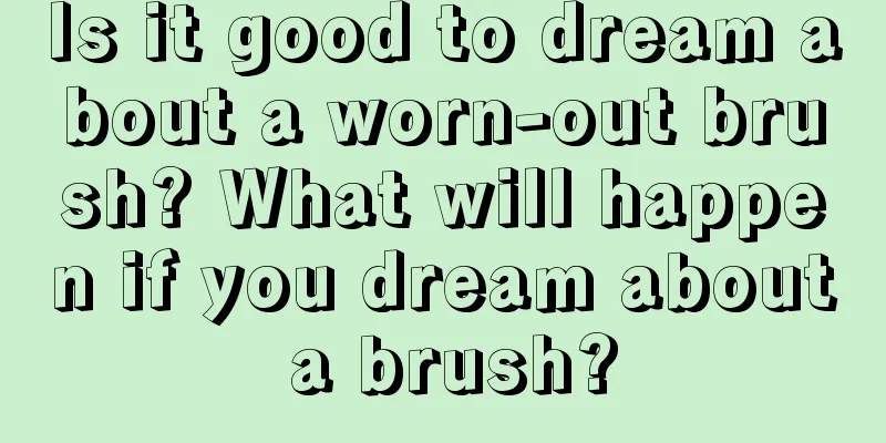 Is it good to dream about a worn-out brush? What will happen if you dream about a brush?